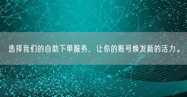 选择我们的自助下单服务，让你的账号焕发新的活力。