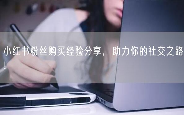 小红书粉丝购买经验分享，助力你的社交之路！
