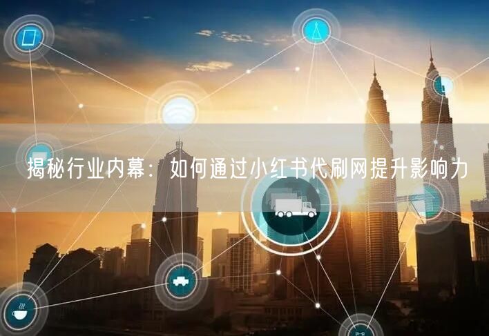 揭秘行业内幕：如何通过小红书代刷网提升影响力