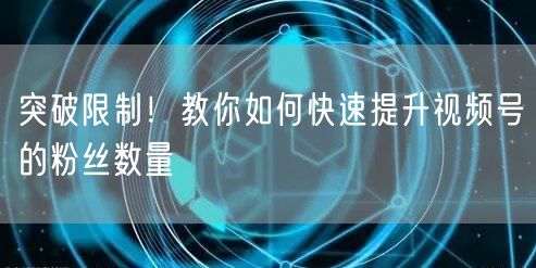 突破限制！教你如何快速提升视频号的粉丝数量