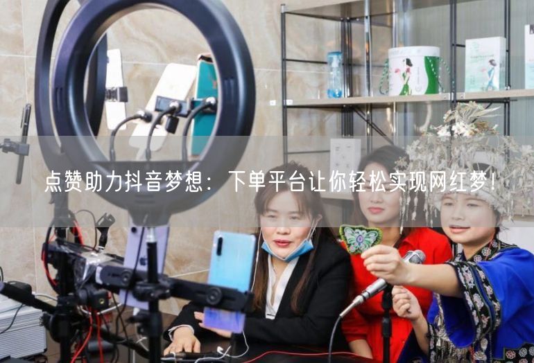 点赞助力抖音梦想：下单平台让你轻松实现网红梦！