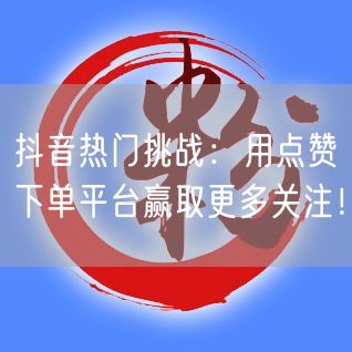 抖音热门挑战：用点赞下单平台赢取更多关注！