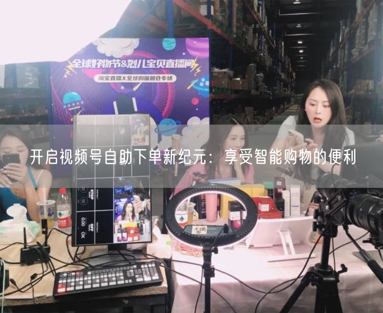 开启视频号自助下单新纪元：享受智能购物的便利