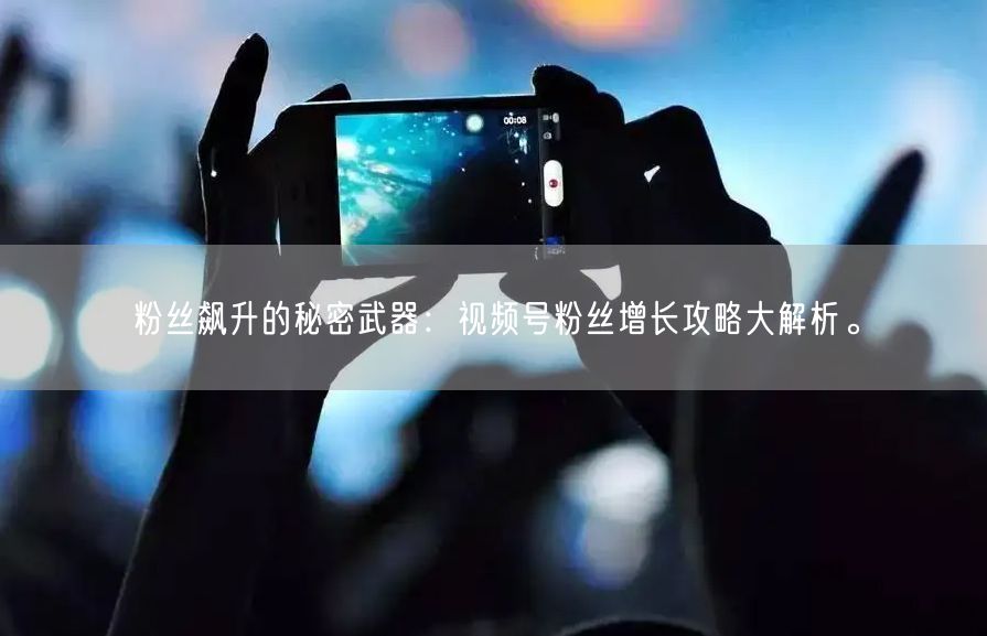 粉丝飙升的秘密武器：视频号粉丝增长攻略大解析。