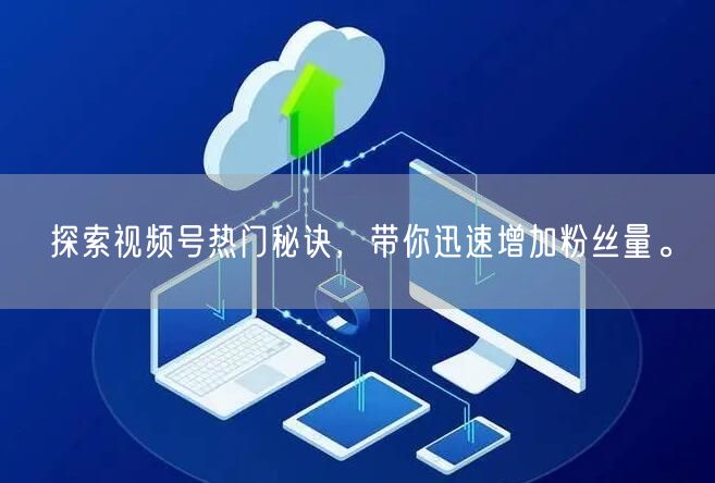 探索视频号热门秘诀，带你迅速增加粉丝量。
