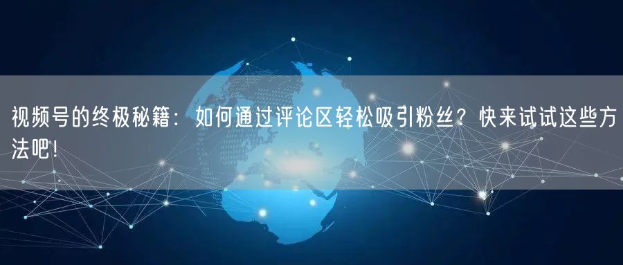 视频号的终极秘籍：如何通过评论区轻松吸引粉丝？快来试试这些方法吧！