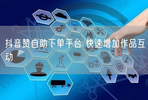 抖音赞自助下单平台 快速增加作品互动