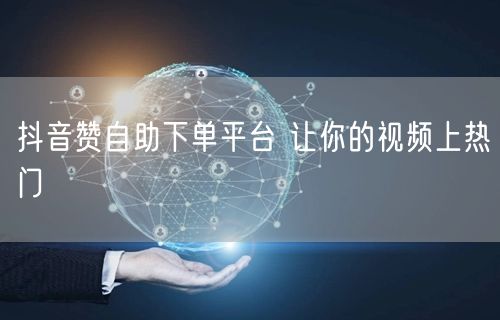 抖音赞自助下单平台 让你的视频上热门