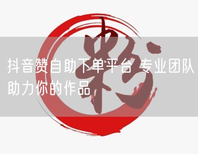 抖音赞自助下单平台 专业团队助力你的作品