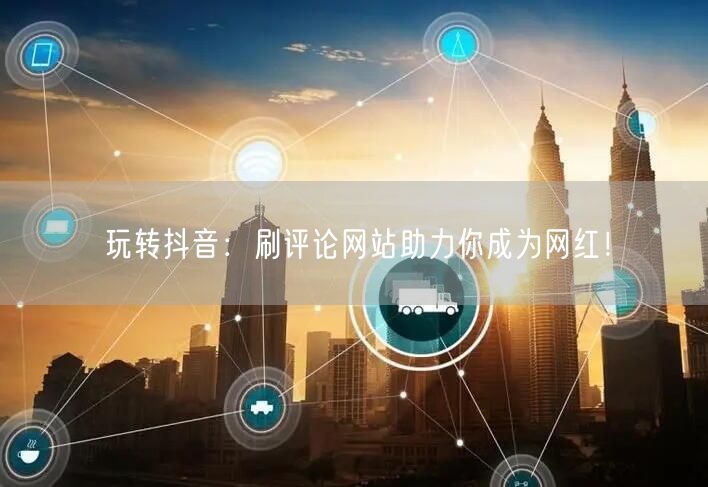 玩转抖音：刷评论网站助力你成为网红！