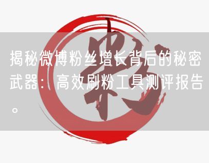 揭秘微博粉丝增长背后的秘密武器：高效刷粉工具测评报告。