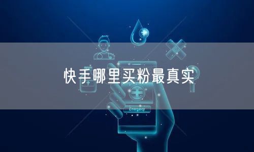 快手哪里买粉最真实