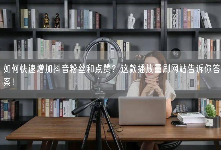 如何快速增加抖音粉丝和点赞？这款播放量刷网站告诉你答案！