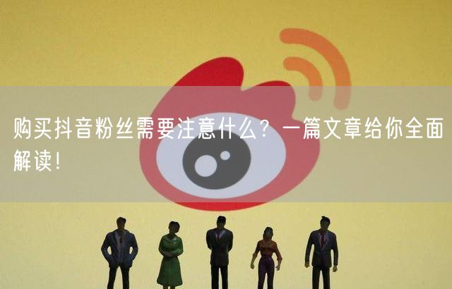 购买抖音粉丝需要注意什么？一篇文章给你全面解读！
