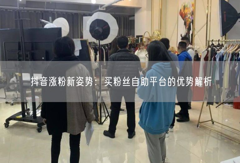 抖音涨粉新姿势：买粉丝自助平台的优势解析
