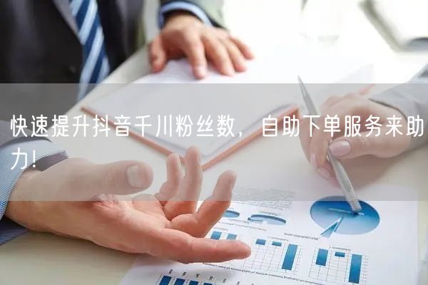 快速提升抖音千川粉丝数，自助下单服务来助力！