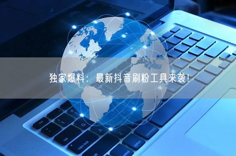 独家爆料：最新抖音刷粉工具来袭！
