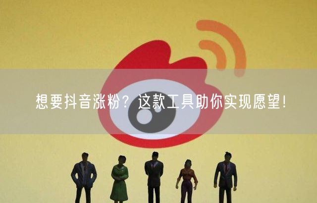 想要抖音涨粉？这款工具助你实现愿望！