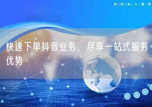 快速下单抖音业务，尽享一站式服务优势