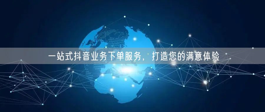 一站式抖音业务下单服务，打造您的满意体验